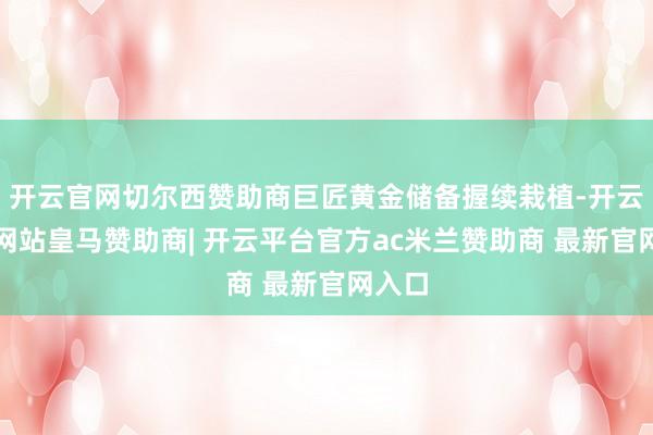 开云官网切尔西赞助商巨匠黄金储备握续栽植-开云平台网站皇马赞助商| 开云平台官方ac米兰赞助商 最新官网入口