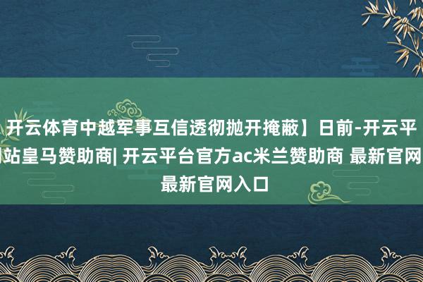 开云体育中越军事互信透彻抛开掩蔽】日前-开云平台网站皇马赞助商| 开云平台官方ac米兰赞助商 最新官网入口