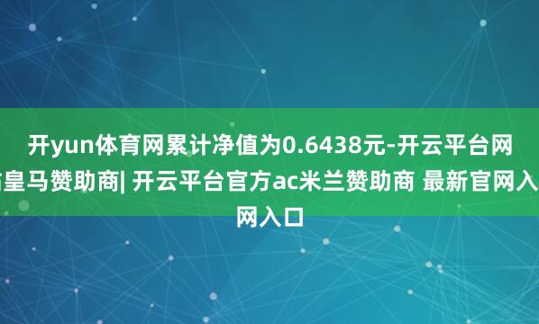 开yun体育网累计净值为0.6438元-开云平台网站皇马赞助商| 开云平台官方ac米兰赞助商 最新官网入口