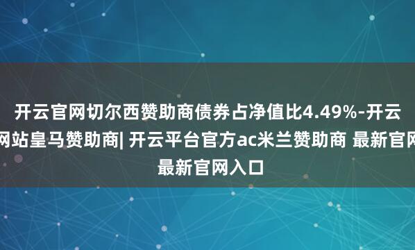 开云官网切尔西赞助商债券占净值比4.49%-开云平台网站皇马赞助商| 开云平台官方ac米兰赞助商 最新官网入口