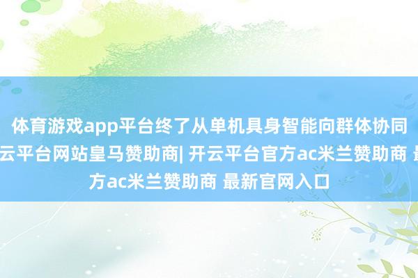 体育游戏app平台终了从单机具身智能向群体协同功课升沉-开云平台网站皇马赞助商| 开云平台官方ac米兰赞助商 最新官网入口