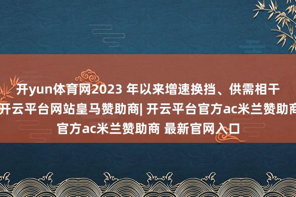 开yun体育网2023 年以来增速换挡、供需相干发生显耀变化-开云平台网站皇马赞助商| 开云平台官方ac米兰赞助商 最新官网入口