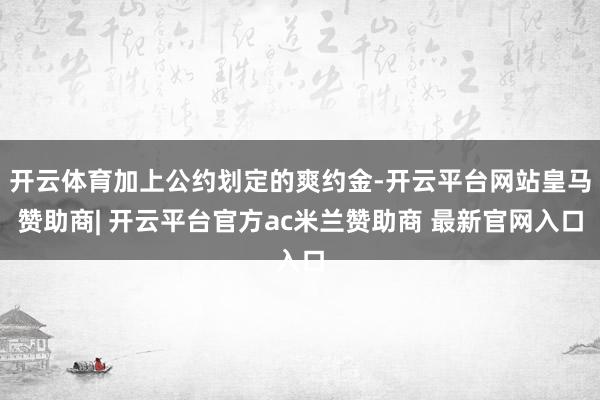 开云体育加上公约划定的爽约金-开云平台网站皇马赞助商| 开云平台官方ac米兰赞助商 最新官网入口