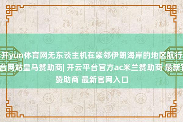 开yun体育网无东谈主机在紧邻伊朗海岸的地区航行-开云平台网站皇马赞助商| 开云平台官方ac米兰赞助商 最新官网入口
