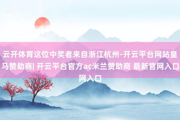云开体育这位中奖者来自浙江杭州-开云平台网站皇马赞助商| 开云平台官方ac米兰赞助商 最新官网入口