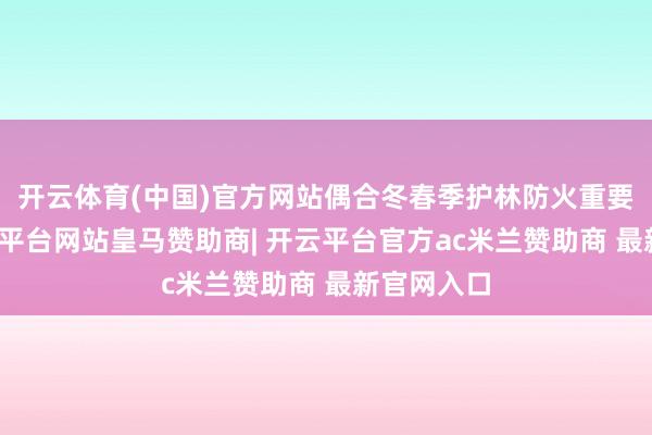 开云体育(中国)官方网站偶合冬春季护林防火重要时辰-开云平台网站皇马赞助商| 开云平台官方ac米兰赞助商 最新官网入口