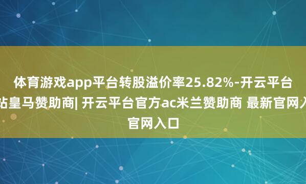 体育游戏app平台转股溢价率25.82%-开云平台网站皇马赞助商| 开云平台官方ac米兰赞助商 最新官网入口