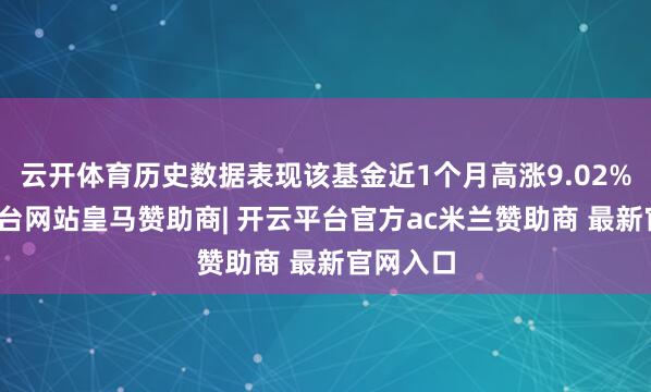 云开体育历史数据表现该基金近1个月高涨9.02%-开云平台网站皇马赞助商| 开云平台官方ac米兰赞助商 最新官网入口