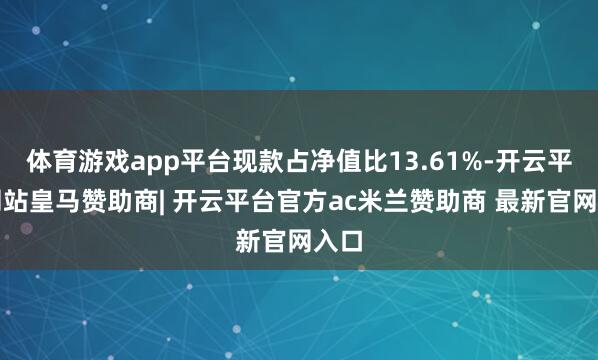 体育游戏app平台现款占净值比13.61%-开云平台网站皇马赞助商| 开云平台官方ac米兰赞助商 最新官网入口