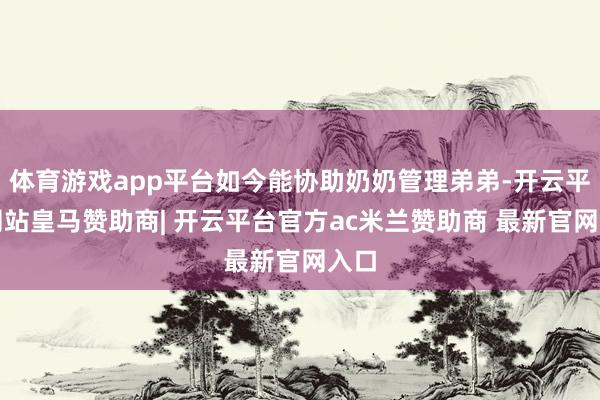体育游戏app平台如今能协助奶奶管理弟弟-开云平台网站皇马赞助商| 开云平台官方ac米兰赞助商 最新官网入口