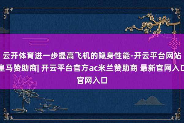 云开体育进一步提高飞机的隐身性能-开云平台网站皇马赞助商| 开云平台官方ac米兰赞助商 最新官网入口