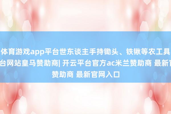 体育游戏app平台世东谈主手持锄头、铁锹等农工具-开云平台网站皇马赞助商| 开云平台官方ac米兰赞助商 最新官网入口