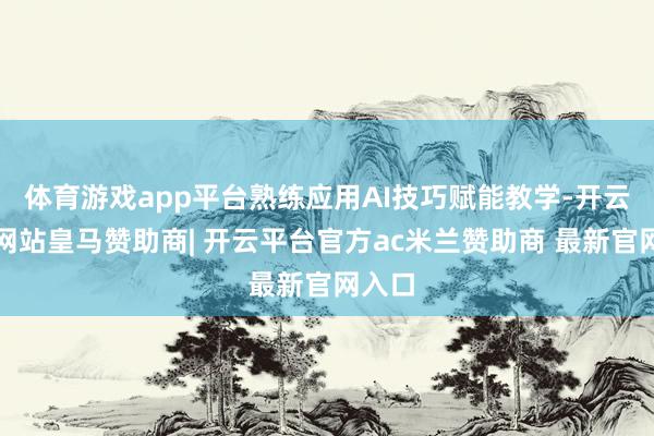 体育游戏app平台熟练应用AI技巧赋能教学-开云平台网站皇马赞助商| 开云平台官方ac米兰赞助商 最新官网入口