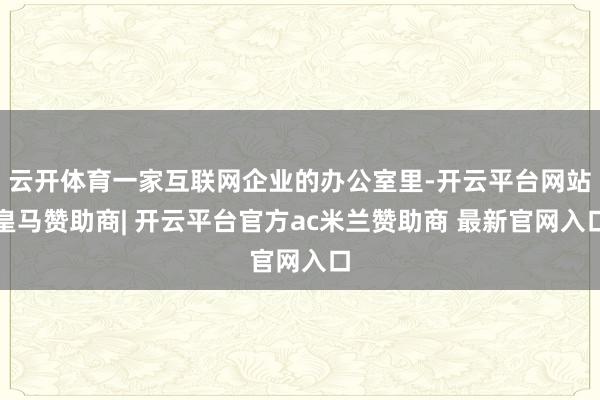 云开体育一家互联网企业的办公室里-开云平台网站皇马赞助商| 开云平台官方ac米兰赞助商 最新官网入口
