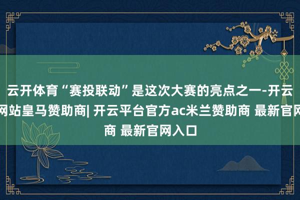 云开体育“赛投联动”是这次大赛的亮点之一-开云平台网站皇马赞助商| 开云平台官方ac米兰赞助商 最新官网入口