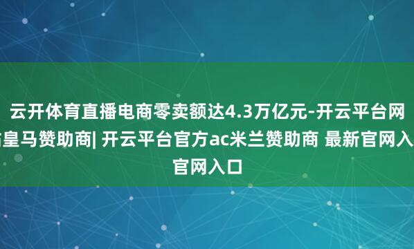 云开体育直播电商零卖额达4.3万亿元-开云平台网站皇马赞助商| 开云平台官方ac米兰赞助商 最新官网入口