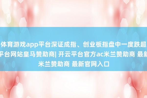 体育游戏app平台深证成指、创业板指盘中一度跌超1%-开云平台网站皇马赞助商| 开云平台官方ac米兰赞助商 最新官网入口