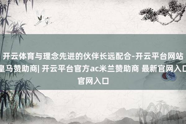 开云体育与理念先进的伙伴长远配合-开云平台网站皇马赞助商| 开云平台官方ac米兰赞助商 最新官网入口