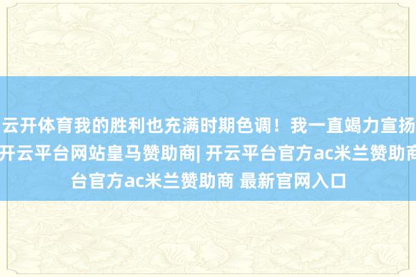 云开体育我的胜利也充满时期色调！我一直竭力宣扬中国传统文化-开云平台网站皇马赞助商| 开云平台官方ac米兰赞助商 最新官网入口