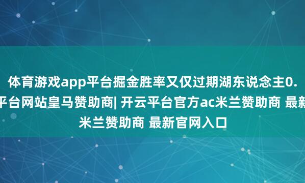 体育游戏app平台掘金胜率又仅过期湖东说念主0.5%-开云平台网站皇马赞助商| 开云平台官方ac米兰赞助商 最新官网入口