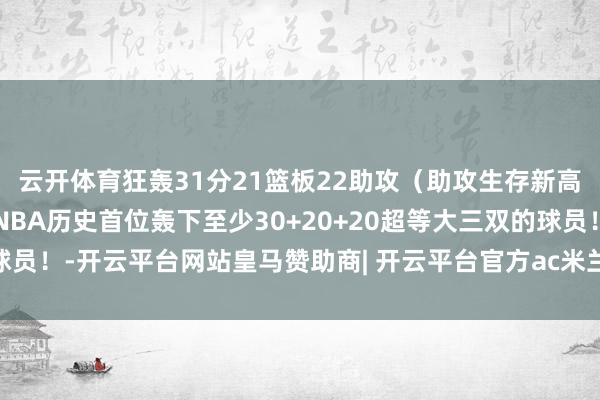 云开体育狂轰31分21篮板22助攻（助攻生存新高）3抢断！约基奇成为NBA历史首位轰下至少30+20+20超等大三双的球员！-开云平台网站皇马赞助商| 开云平台官方ac米兰赞助商 最新官网入口