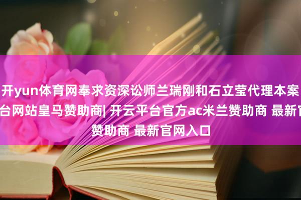 开yun体育网奉求资深讼师兰瑞刚和石立莹代理本案-开云平台网站皇马赞助商| 开云平台官方ac米兰赞助商 最新官网入口