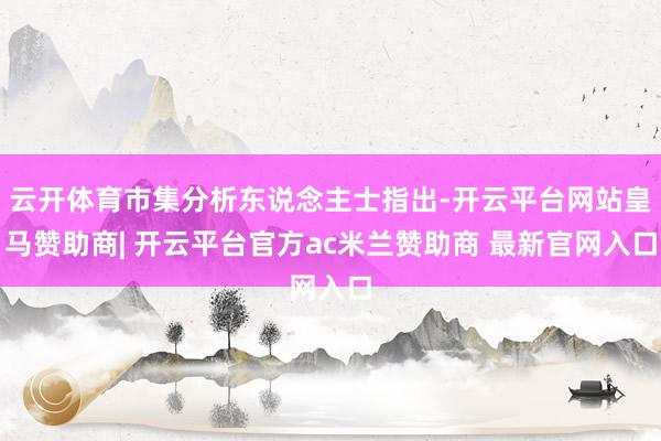 云开体育市集分析东说念主士指出-开云平台网站皇马赞助商| 开云平台官方ac米兰赞助商 最新官网入口