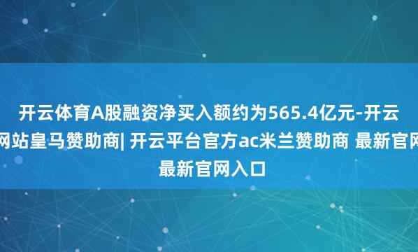 开云体育A股融资净买入额约为565.4亿元-开云平台网站皇马赞助商| 开云平台官方ac米兰赞助商 最新官网入口