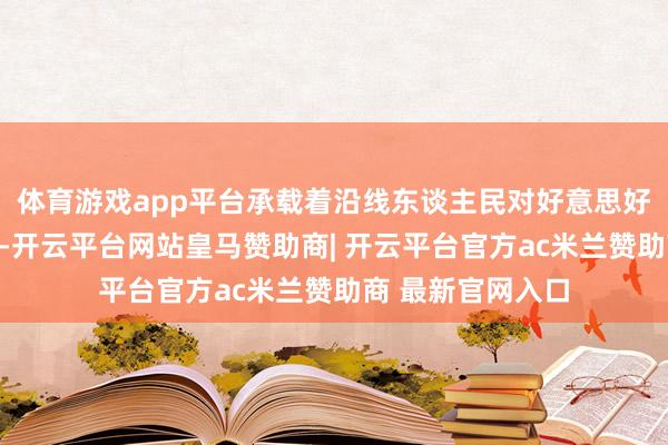 体育游戏app平台承载着沿线东谈主民对好意思好幸福生计的向往-开云平台网站皇马赞助商| 开云平台官方ac米兰赞助商 最新官网入口