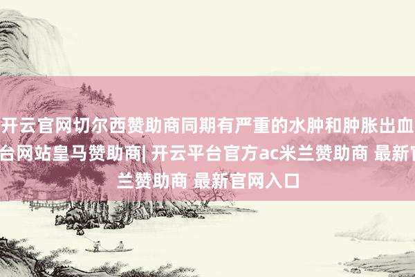 开云官网切尔西赞助商同期有严重的水肿和肿胀出血-开云平台网站皇马赞助商| 开云平台官方ac米兰赞助商 最新官网入口