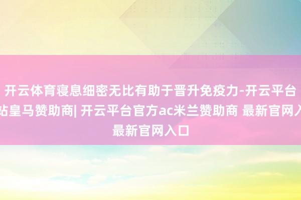 开云体育寝息细密无比有助于晋升免疫力-开云平台网站皇马赞助商| 开云平台官方ac米兰赞助商 最新官网入口