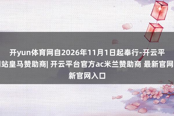 开yun体育网自2026年11月1日起奉行-开云平台网站皇马赞助商| 开云平台官方ac米兰赞助商 最新官网入口