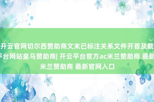 开云官网切尔西赞助商文末已标注关系文件开首及截图-开云平台网站皇马赞助商| 开云平台官方ac米兰赞助商 最新官网入口