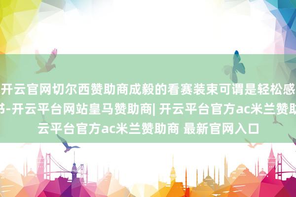 开云官网切尔西赞助商成毅的看赛装束可谓是轻松感的好意思学教科书-开云平台网站皇马赞助商| 开云平台官方ac米兰赞助商 最新官网入口