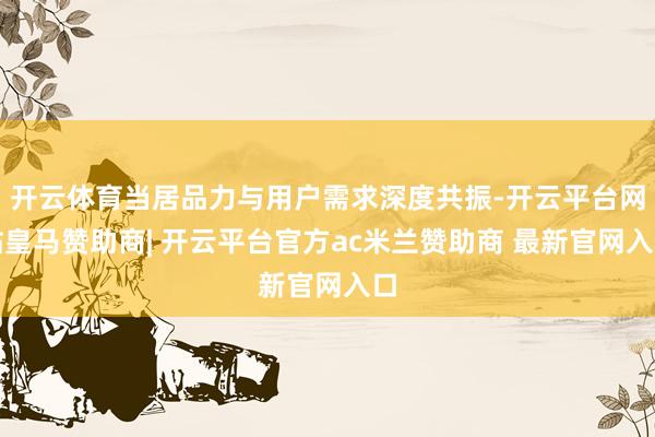 开云体育当居品力与用户需求深度共振-开云平台网站皇马赞助商| 开云平台官方ac米兰赞助商 最新官网入口