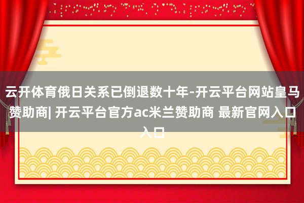 云开体育俄日关系已倒退数十年-开云平台网站皇马赞助商| 开云平台官方ac米兰赞助商 最新官网入口