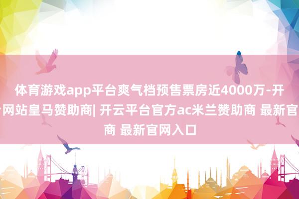 体育游戏app平台爽气档预售票房近4000万-开云平台网站皇马赞助商| 开云平台官方ac米兰赞助商 最新官网入口