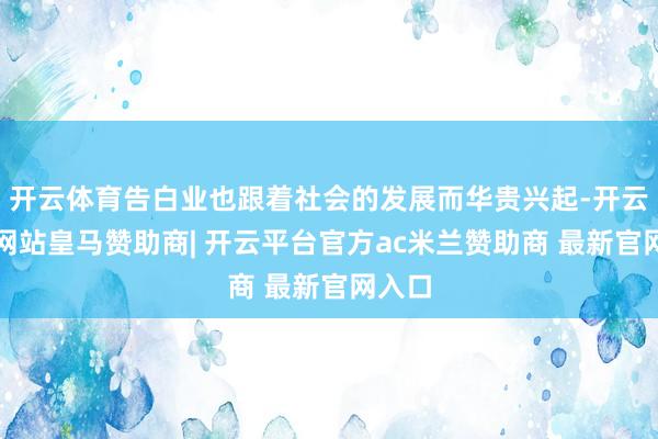 开云体育告白业也跟着社会的发展而华贵兴起-开云平台网站皇马赞助商| 开云平台官方ac米兰赞助商 最新官网入口