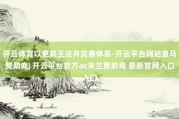 开云体育以更新王法并完善体系-开云平台网站皇马赞助商| 开云平台官方ac米兰赞助商 最新官网入口