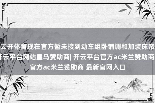 云开体育现在官方暂未接到动车组卧铺调和加装床帘的关连奉告-开云平台网站皇马赞助商| 开云平台官方ac米兰赞助商 最新官网入口