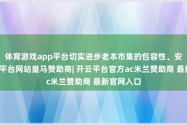 体育游戏app平台切实进步老本市集的包容性、安妥性-开云平台网站皇马赞助商| 开云平台官方ac米兰赞助商 最新官网入口