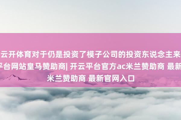 云开体育对于仍是投资了模子公司的投资东说念主来说-开云平台网站皇马赞助商| 开云平台官方ac米兰赞助商 最新官网入口