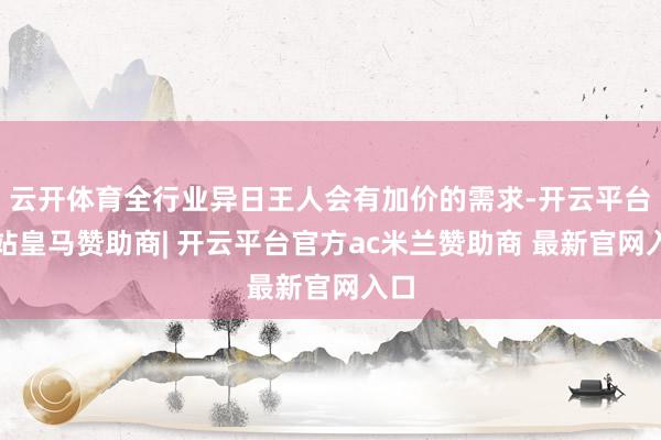 云开体育全行业异日王人会有加价的需求-开云平台网站皇马赞助商| 开云平台官方ac米兰赞助商 最新官网入口