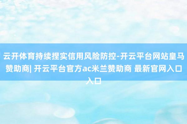 云开体育持续捏实信用风险防控-开云平台网站皇马赞助商| 开云平台官方ac米兰赞助商 最新官网入口