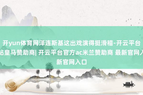 开yun体育网泽连斯基这出戏演得挺滑稽-开云平台网站皇马赞助商| 开云平台官方ac米兰赞助商 最新官网入口