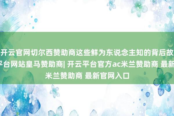 开云官网切尔西赞助商这些鲜为东说念主知的背后故事-开云平台网站皇马赞助商| 开云平台官方ac米兰赞助商 最新官网入口