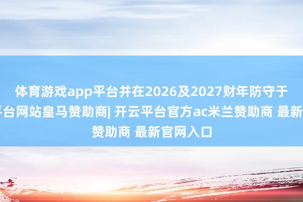 体育游戏app平台并在2026及2027财年防守于1-开云平台网站皇马赞助商| 开云平台官方ac米兰赞助商 最新官网入口