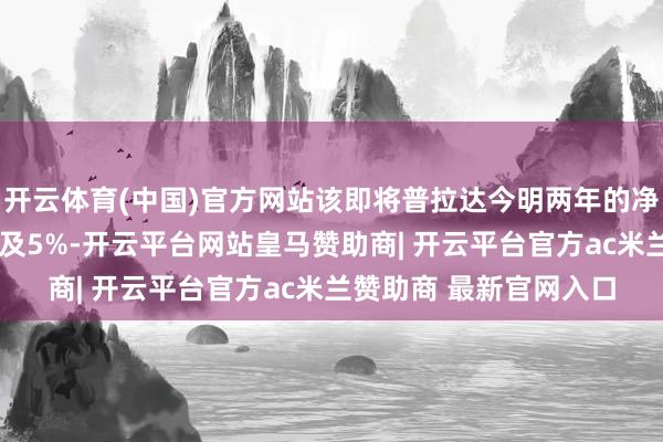 开云体育(中国)官方网站该即将普拉达今明两年的净利润瞻望永诀下调6%及5%-开云平台网站皇马赞助商| 开云平台官方ac米兰赞助商 最新官网入口