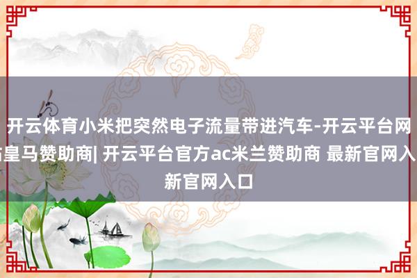 开云体育小米把突然电子流量带进汽车-开云平台网站皇马赞助商| 开云平台官方ac米兰赞助商 最新官网入口