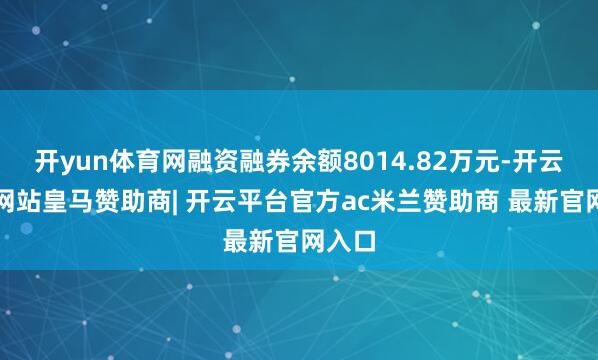 开yun体育网融资融券余额8014.82万元-开云平台网站皇马赞助商| 开云平台官方ac米兰赞助商 最新官网入口